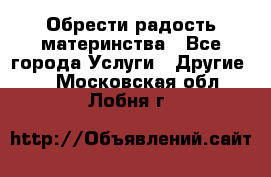 Обрести радость материнства - Все города Услуги » Другие   . Московская обл.,Лобня г.